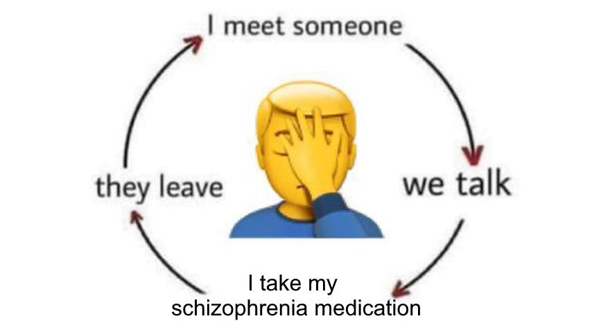 funny memes - meet someone we talk they leave - I meet someone they leave we talk I take my schizophrenia medication