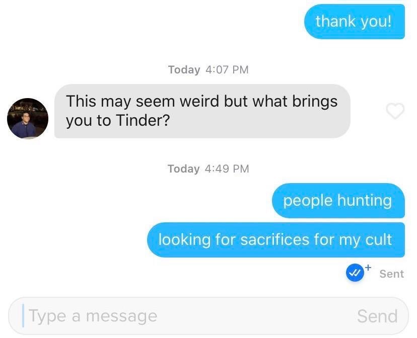multimedia - thank you! Today This may seem weird but what brings you to Tinder? Today people hunting looking for sacrifices for my cult Sent Type a message Send