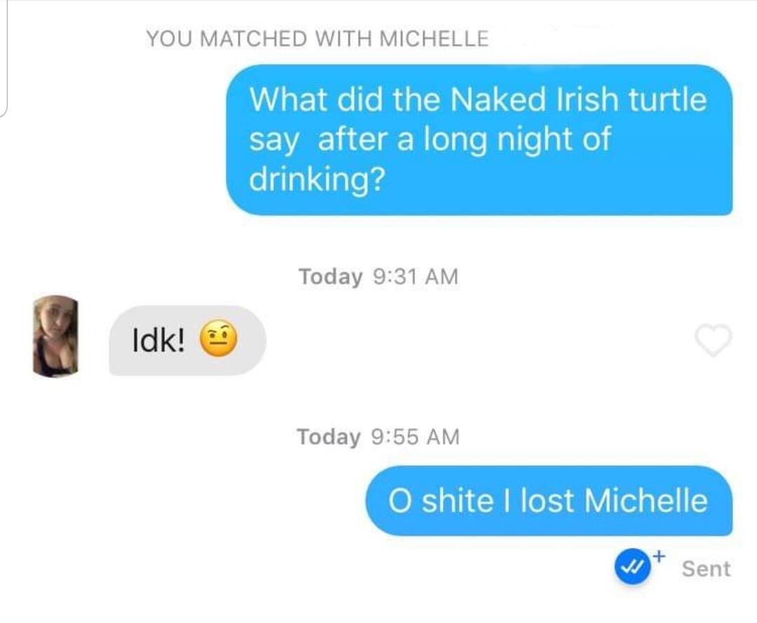 rustie 2019 - You Matched With Michelle What did the Naked Irish turtle say after a long night of drinking? Today Idk! Idk! Today O shite I lost Michelle Sent