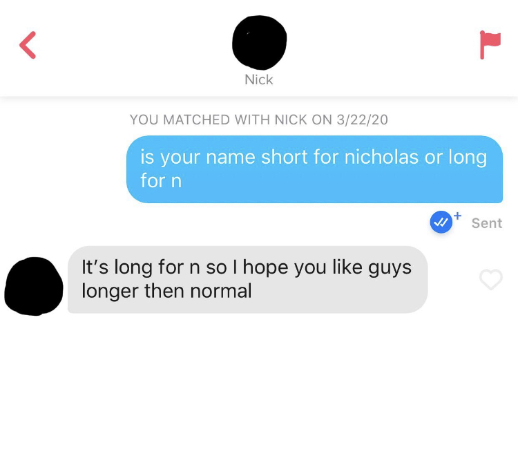 communication - Nick You Matched With Nick On 32220 is your name short for nicholas or long for n W Sent It's long for n so I hope you guys longer then normal