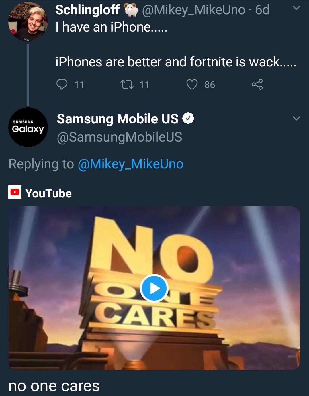 no one cares - Schlingloff 6d I have an iPhone..... v iPhones are better and fortnite is wack..... 2 11 27 11 86 8 Samsung Galaxy Samsung Mobile Us MobileUS YouTube Cares no one cares