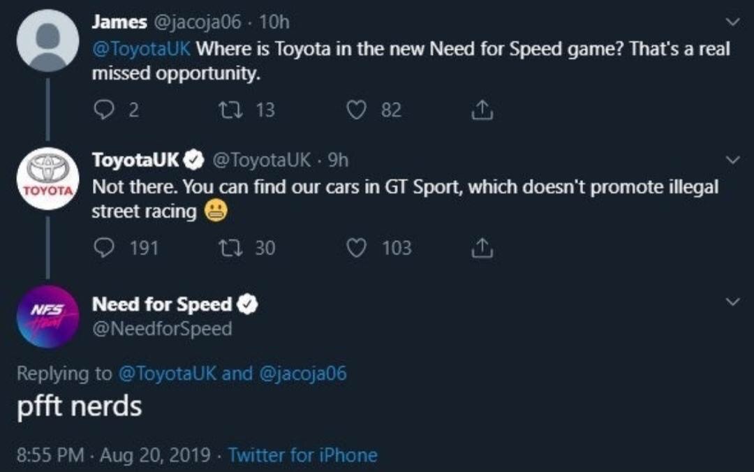 toyota need for speed twitter - James . 10h Where is Toyota in the new Need for Speed game? That's a real missed opportunity. 92 213 821 Toyota ToyotaUK Uk 9h Not there. You can find our cars in Gt Sport, which doesn't promote illegal street racing 191 17