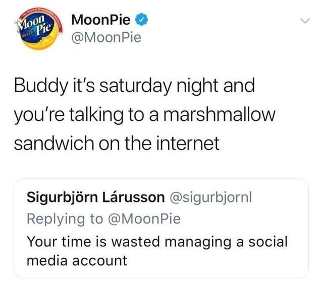 moon pie - Moodle MoonPie Pie s! Pie Buddy it's saturday night and you're talking to a marshmallow sandwich on the internet Sigurbjrn Lrusson Pie Your time is wasted managing a social media account