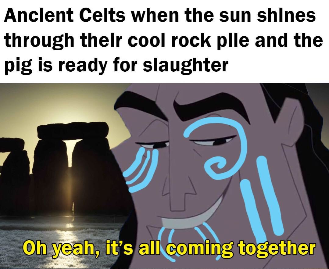 ancient celt memes - Ancient Celts when the sun shines through their cool rock pile and the pig is ready for slaughter Oh yeah, it's all coming together