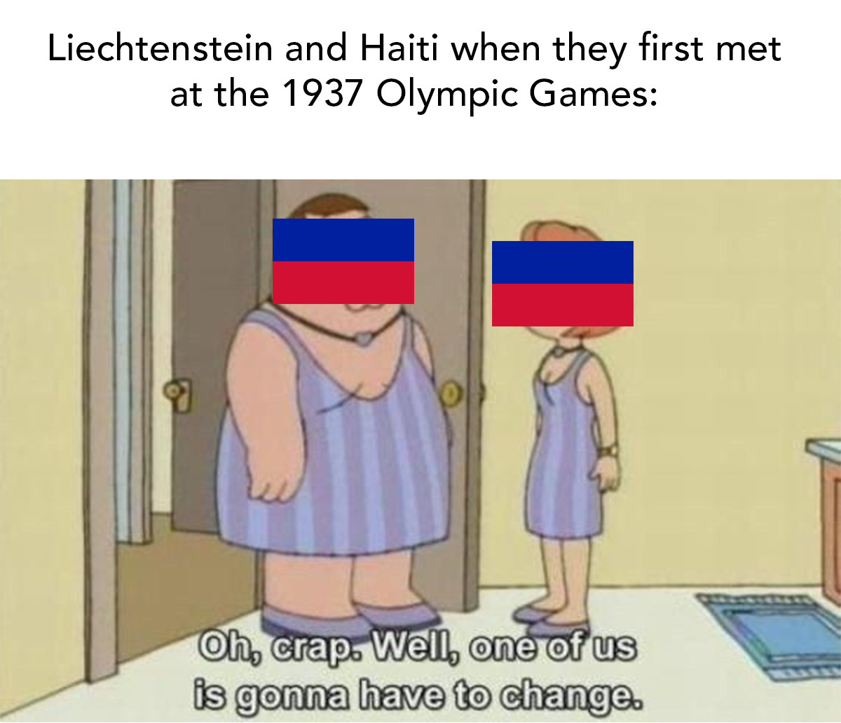 family guy one of us has to change meme - Liechtenstein and Haiti when they first met at the 1937 Olympic Games Oh, crap. Well, one of us is gonna have to change.