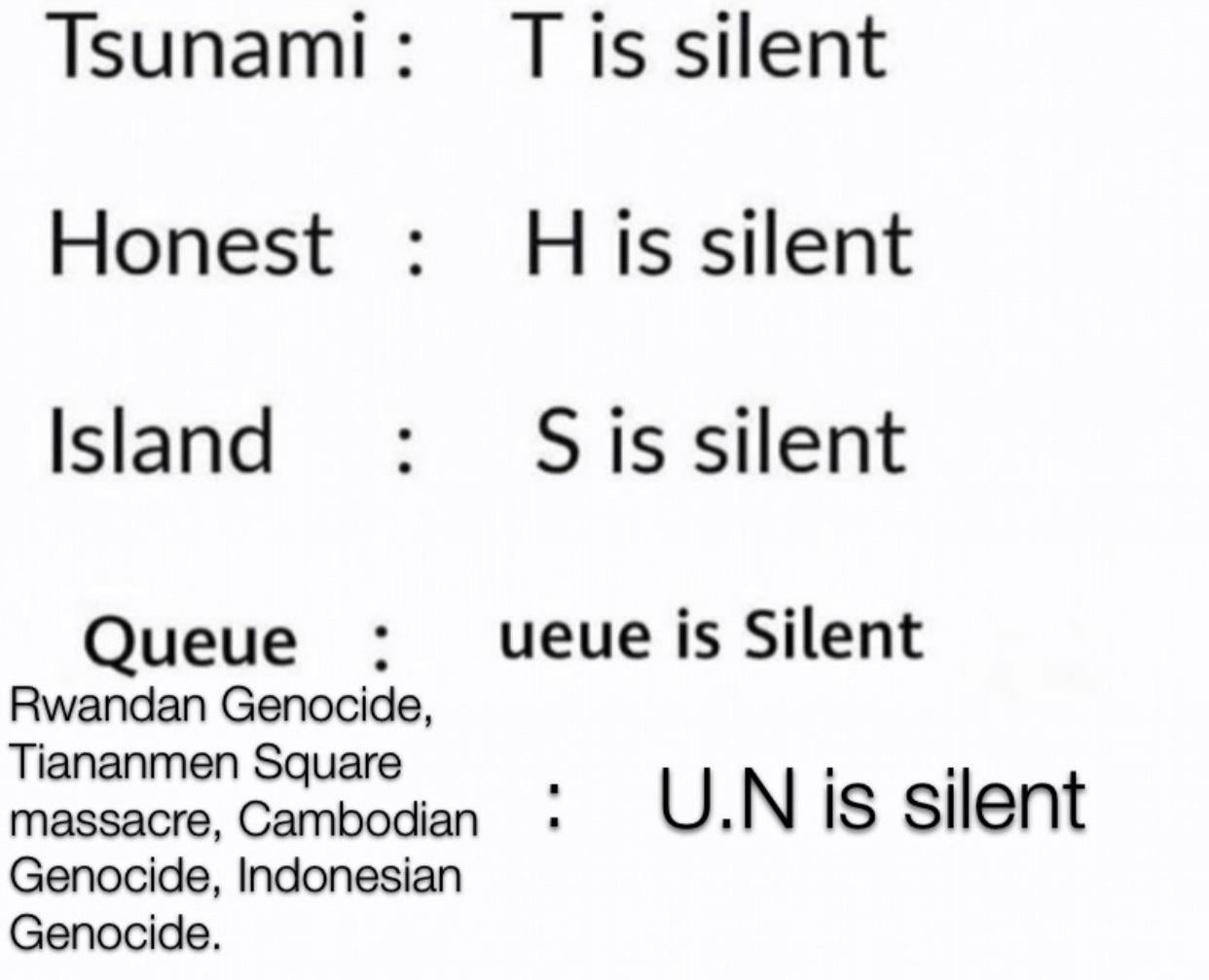 document - Tsunami T is silent Honest His silent Island S is silent Queue ueue is Silent Rwandan Genocide, Tiananmen Square massacre, Cambodian Genocide, Indonesian Genocide. U.N is silent