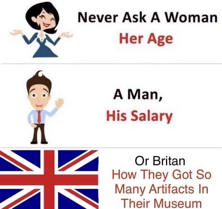 r comedynecrophilia - Never Ask A Woman Her Age A Man, His Salary Or Britan How They Got So Many Artifacts In Their Museum