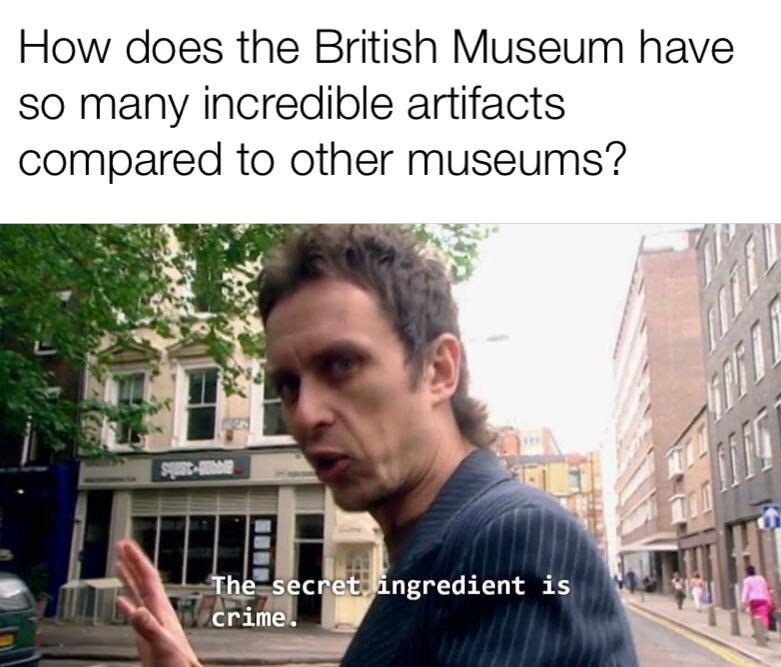 british museum meme - How does the British Museum have so many incredible artifacts compared to other museums? The secret ingredient is crime.