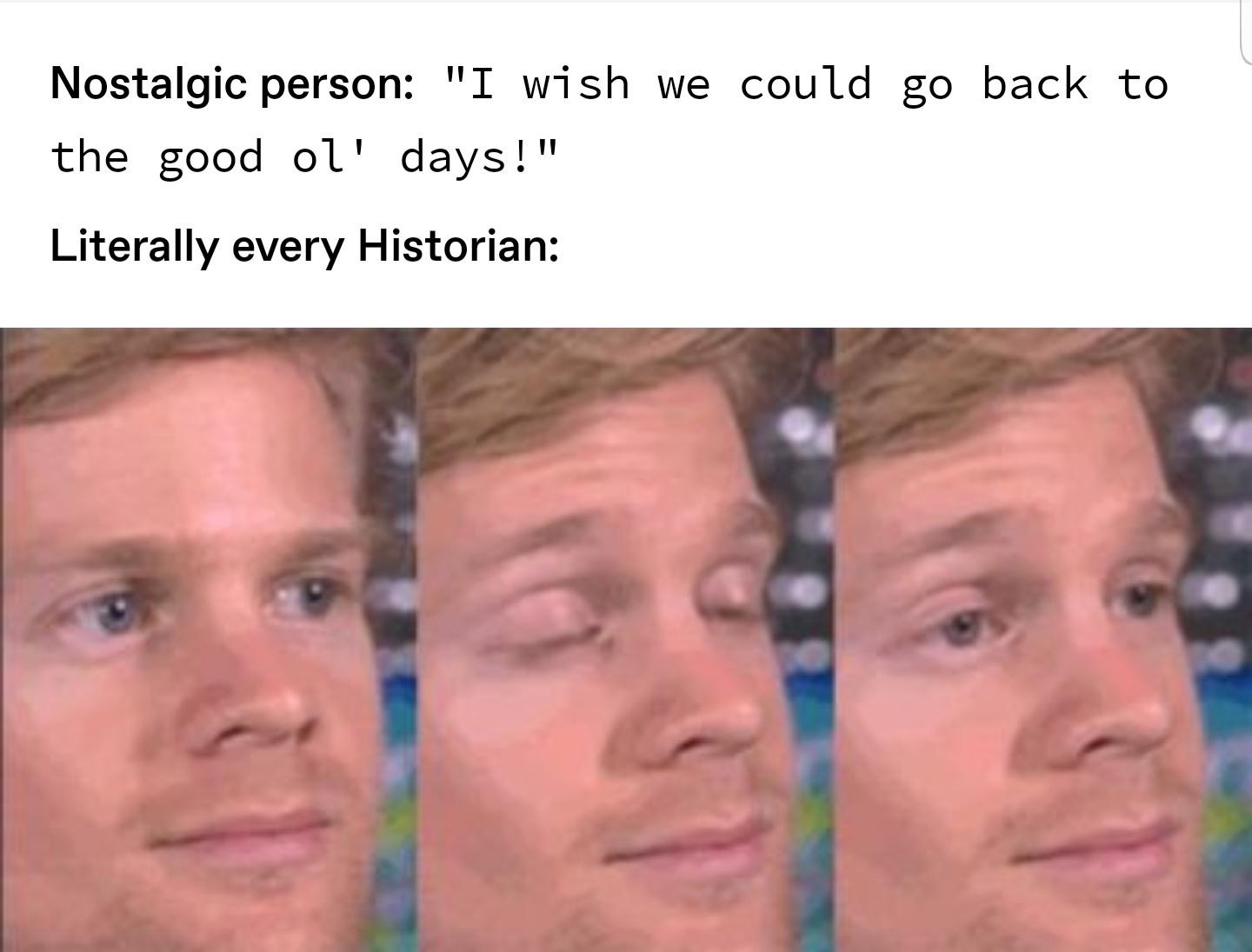 first person to meme - Nostalgic person "I wish we could go back to the good ol' days!" Literally every Historian
