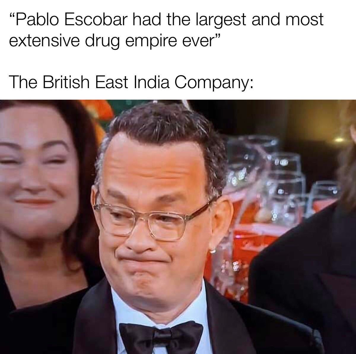 tom hanks ricky gervais memes - "Pablo Escobar had the largest and most extensive drug empire ever" The British East India Company
