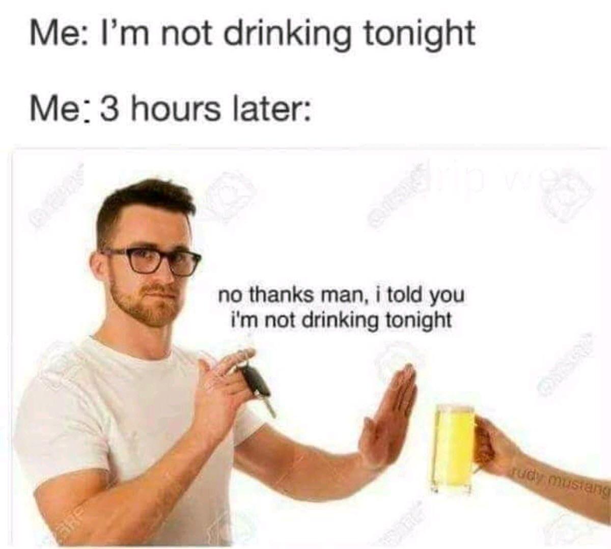 i m not drinking tonight meme - Me I'm not drinking tonight Me 3 hours later no thanks man, i told you i'm not drinking tonight sudy mustang