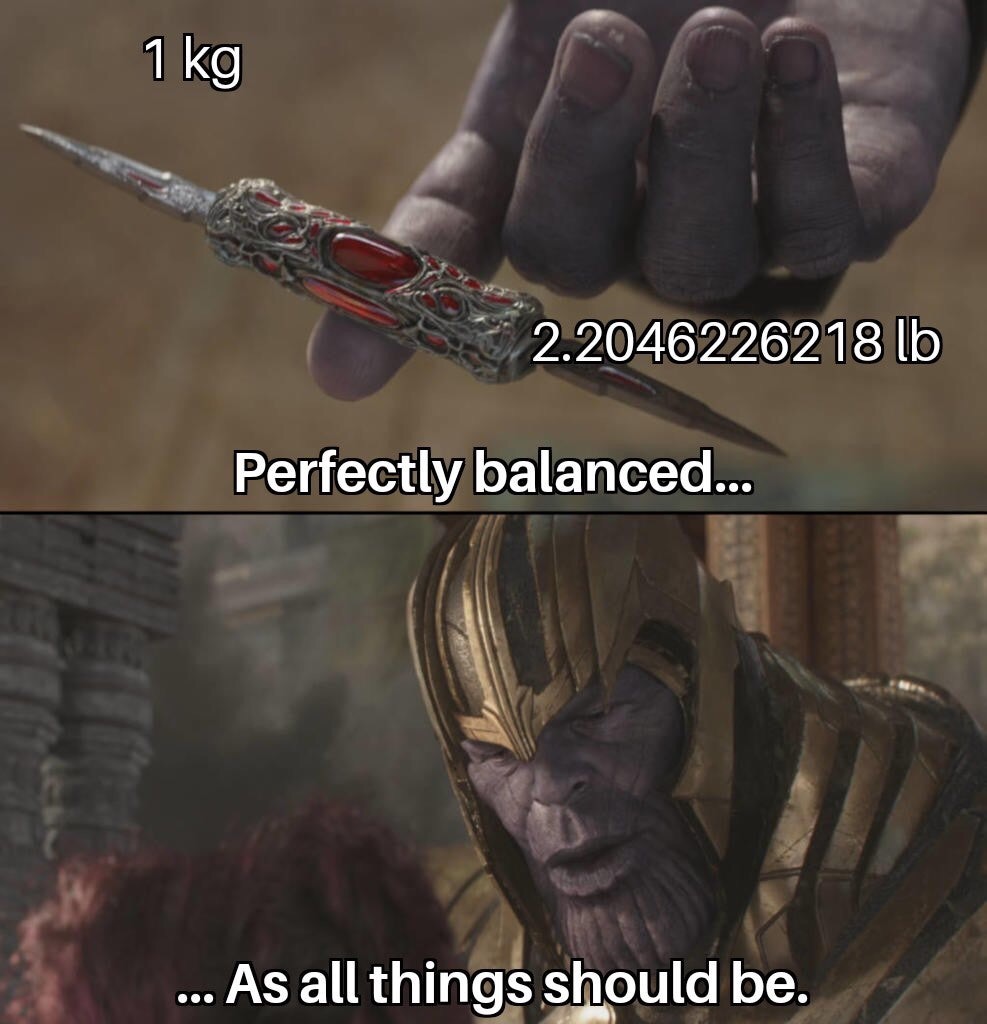 not perfectly balanced - 1 kg 2.2046226218 lb Perfectly balanced... ... As all things should be.