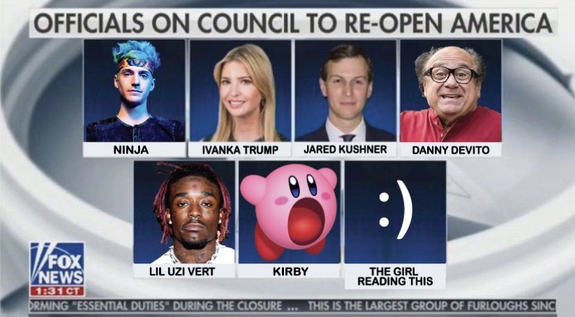 fox news - Officials On Council To ReOpen America Ninja Ivanka Trump Jared Kushner Danny Devito Du \Fox Vnews Lil Uzi Vert Kirby The Girl Reading This Ct Drming "Essential Duties" During The Closure ... This Is The Largest Group Of Furloughs Sinc