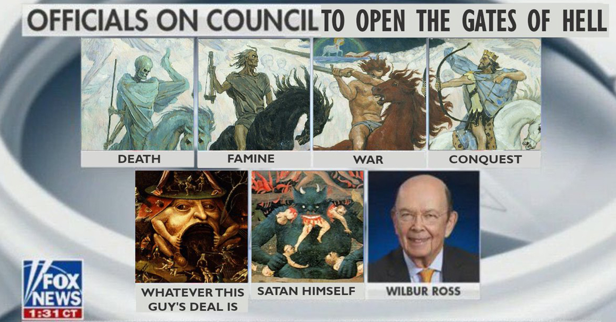 Officials On Council To Open The Gates Of Hell Death Famine War Conquest Op Fox Wilbur Ross V News Ct Whatever This Satan Himself Guy'S Deal Is