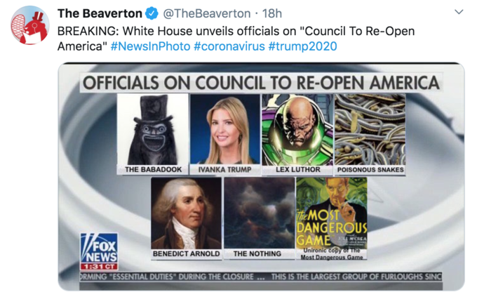 media - The Beaverton 18h Breaking White House unveils officials on "Council To ReOpen America" Officials On Council To ReOpen America The Babadook Ivanka Trump Lex Luthor Poisonous Snakes V Most Dangerous Fox Game Smo News Benedict Arnold Uniront Me The 