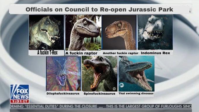 fox news - Officials on Council to Reopen Jurassic Park A fuckin TRex A fuckin raptor Another fuckin raptor Indominus Rex Dilophafuckinsaurus Spinofuckinsaurus That swimming dinosaur News Ct Drming "Essential Duties" During The Closure ... This Is The Lar