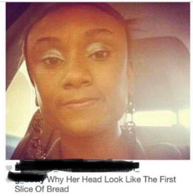 best roasts - her head look like the first slice - Why Her Head Look The First Slice Of Bread