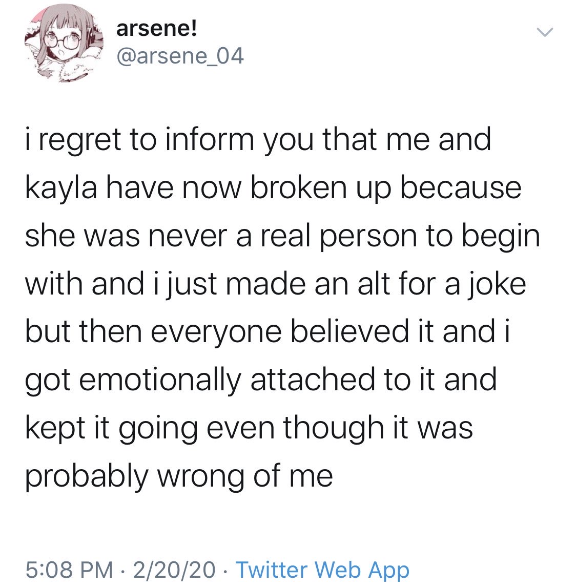 angle - arsene! i regret to inform you that me and kayla have now broken up because she was never a real person to begin with and i just made an alt for a joke but then everyone believed it and i got emotionally attached to it and kept it going even thoug