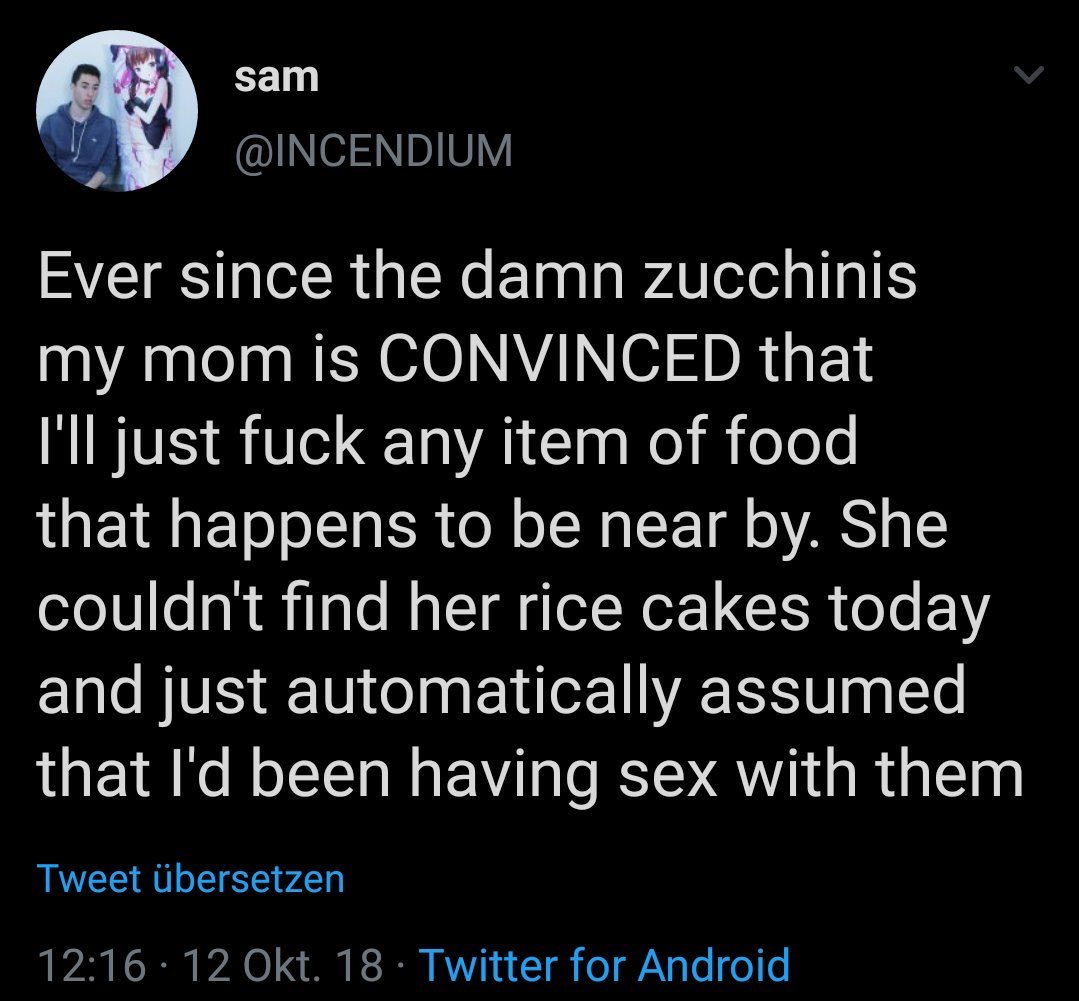 atmosphere - sam Ever since the damn zucchinis my mom is Convinced that T'll just fuck any item of food that happens to be near by. She couldn't find her rice cakes today and just automatically assumed that I'd been having sex with them Tweet bersetzen 12