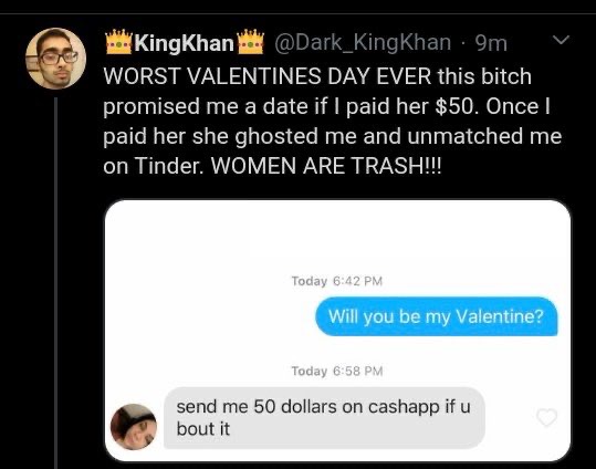 multimedia - KingKhan . 9m Worst Valentines Day Ever this bitch promised me a date if I paid her $50. Once paid her she ghosted me and unmatched me on Tinder. Women Are Trash!!! Today Will you be my Valentine? Today send me 50 dollars on cashapp if u bout