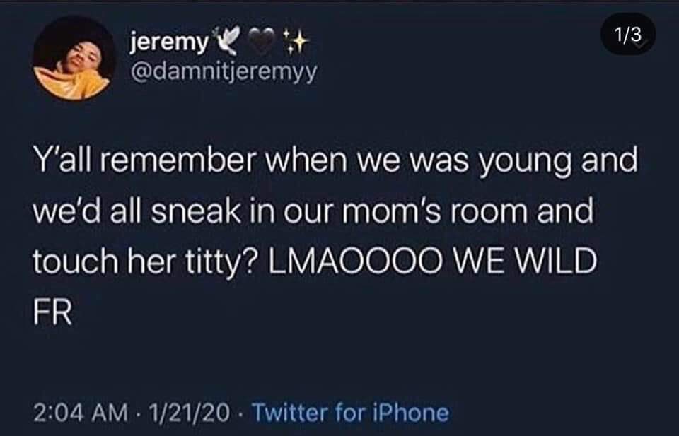 pain in my heart - 13 jeremy Y'all remember when we was young and we'd all sneak in our mom's room and touch her titty? Lmaoooo We Wild Fr 12120 Twitter for iPhone