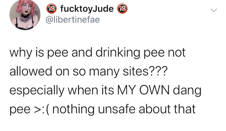 8 fucktoyJude 18 why is pee and drinking pee not allowed on so many sites??? especially when its My Own dang pee > nothing unsafe about that