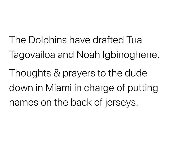 quotes forgive me - The Dolphins have drafted Tua Tagovailoa and Noah Igbinoghene. Thoughts & prayers to the dude down in Miami in charge of putting names on the back of jerseys.