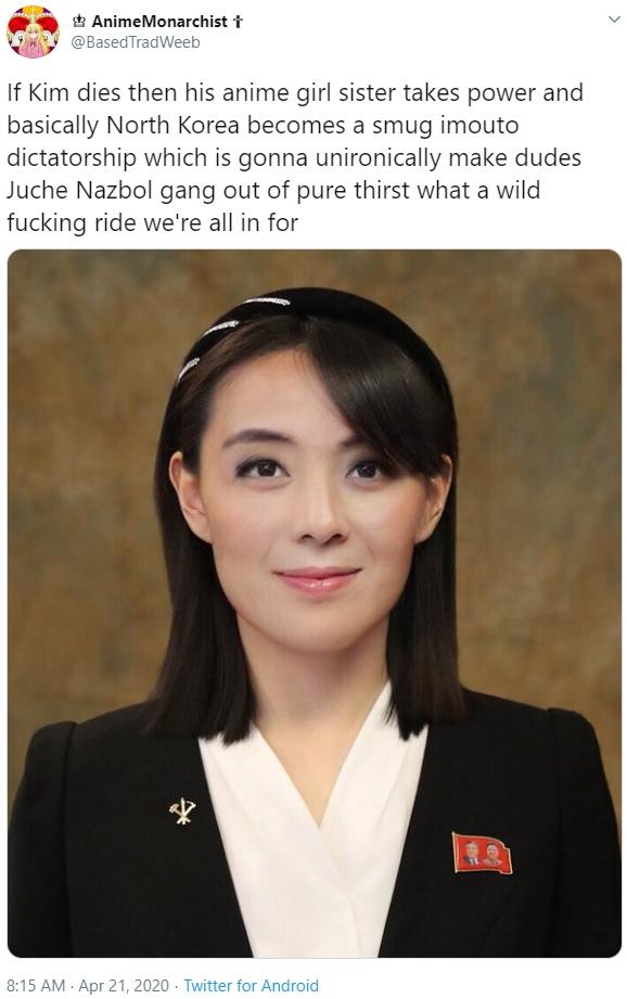 Anime Monarchist i TradWeeb If Kim dies then his anime girl sister takes power and basically North Korea becomes a smug imouto dictatorship which is gonna unironically make dudes Juche Nazbol gang out of pure thirst what a wild fucking ride we're all in…