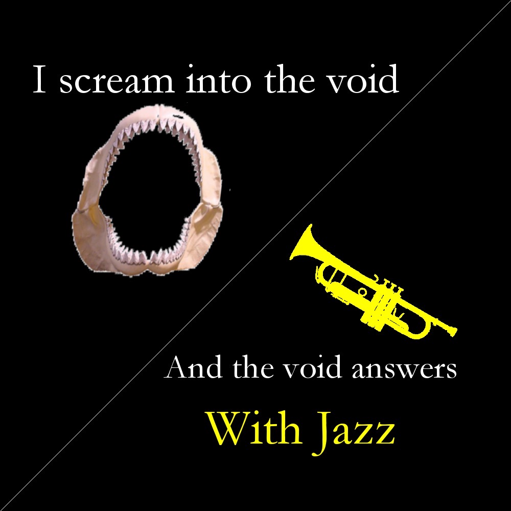 scream into the void and the void answers with jazz - I scream into the void And the void answers With Jazz