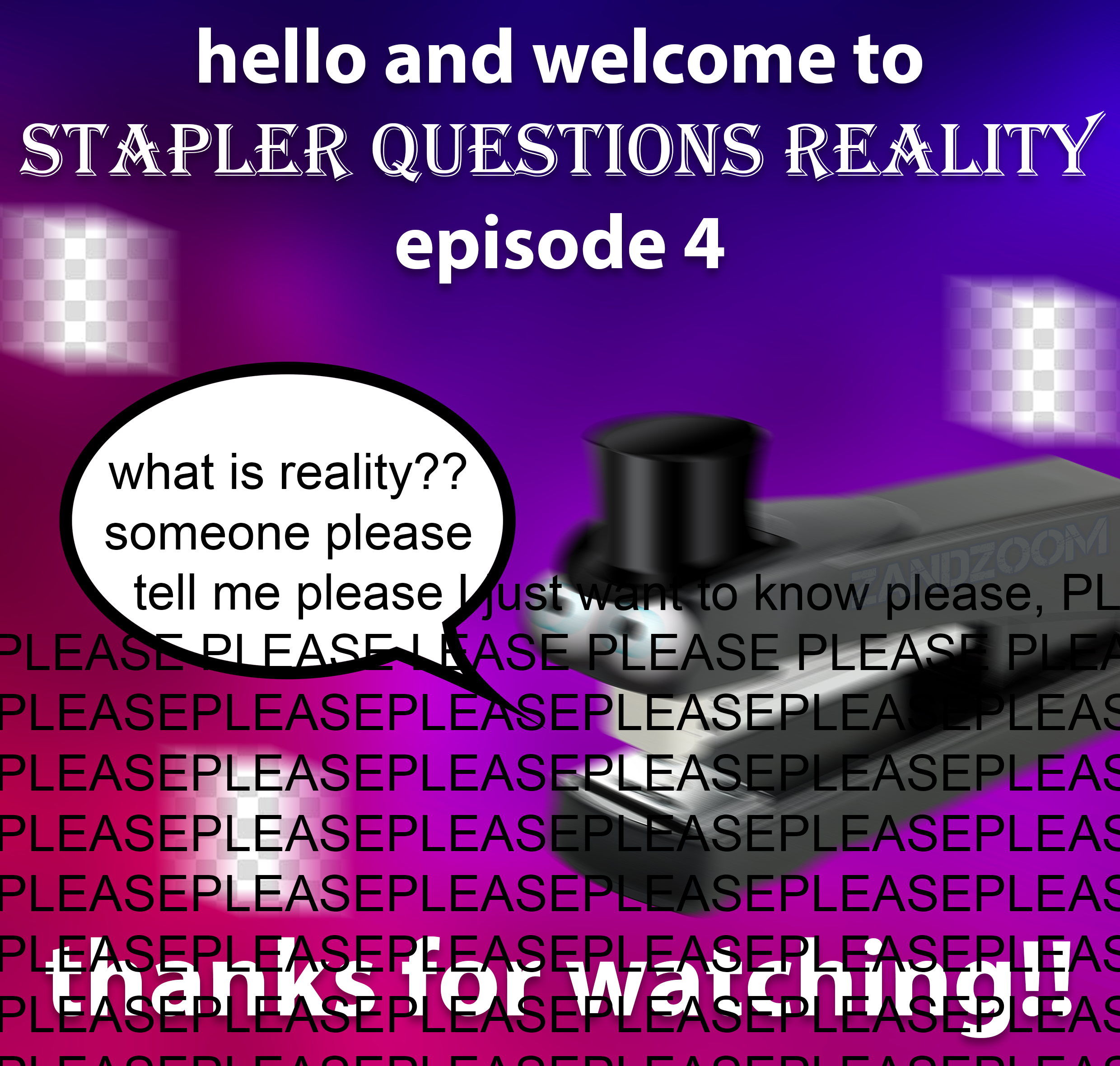 hello and welcome to Stapler Questions Reality episode 4 what is reality?? someone please tell me please ust want to know please, Pl Pleastpleasellase Please Please Ple Pleasepleasepleasepleasepleapleas Pleasepleasepleaserleasepleasepleas…