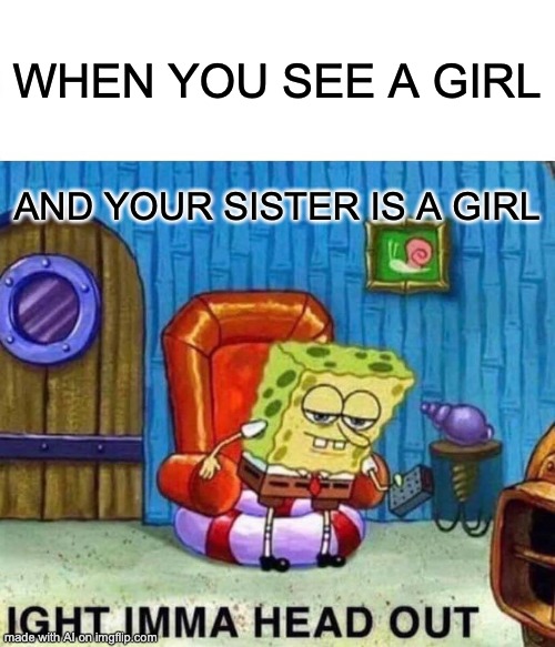 spongebob quarantine memes - When You See A Girl And Your Sister Is A Girl Ight Imma Head Out made with Al on imgflip.com