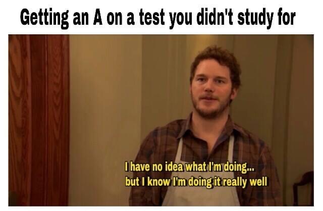 parks and rec meme - Getting an A on a test you didn't study for I have no idea what I'm doing... but I know I'm doing it really well