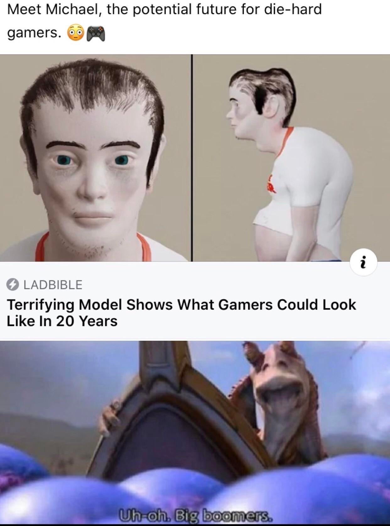 uh oh big boomers meme - Meet Michael, the potential future for diehard gamers. 68 Ladbible Terrifying Model Shows What Gamers Could Look In 20 Years Uhoh, Big boomers.