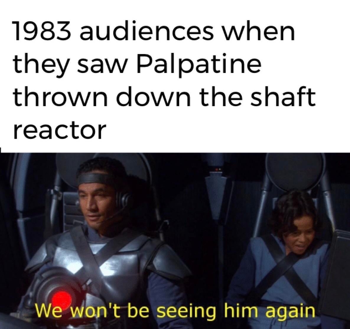 we won t be seeing him again meme - 1983 audiences when they saw Palpatine thrown down the shaft reactor We won't be seeing him again