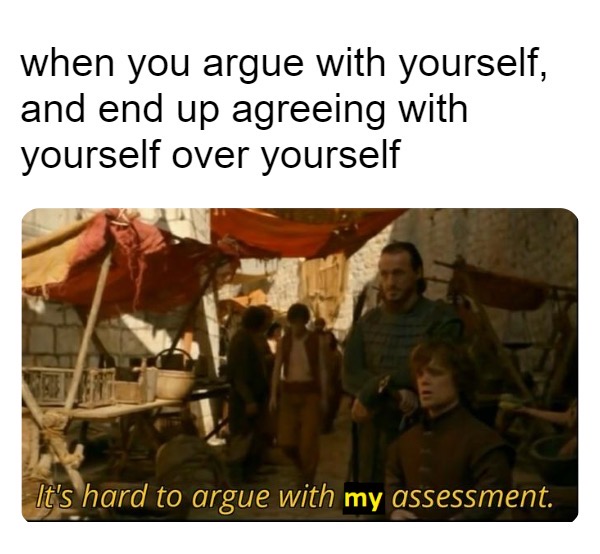hard to argue meme - when you argue with yourself, and end up agreeing with yourself over yourself It's hard to argue with my assessment.