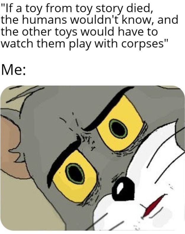 tom and jerry memy - "If a toy from toy story died, the humans wouldn't know, and the other toys would have to watch them play with corpses" Me