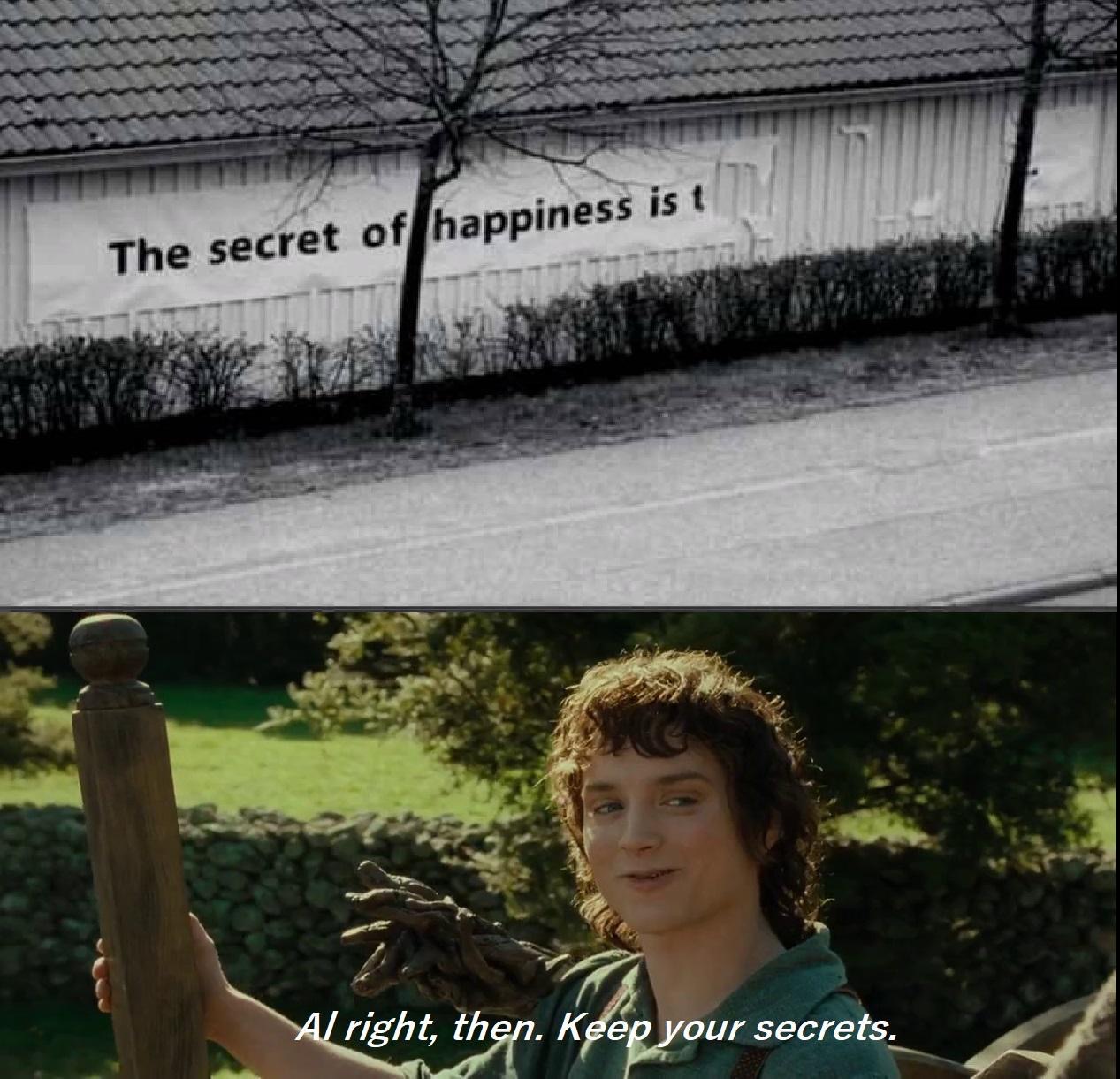 secret of happiness - The secret of happiness is t Al right, then. Keep your secrets.