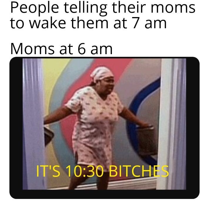 bad girls club meme sleep - People telling their moms to wake them at 7 am Moms at 6 am It'S Bitches