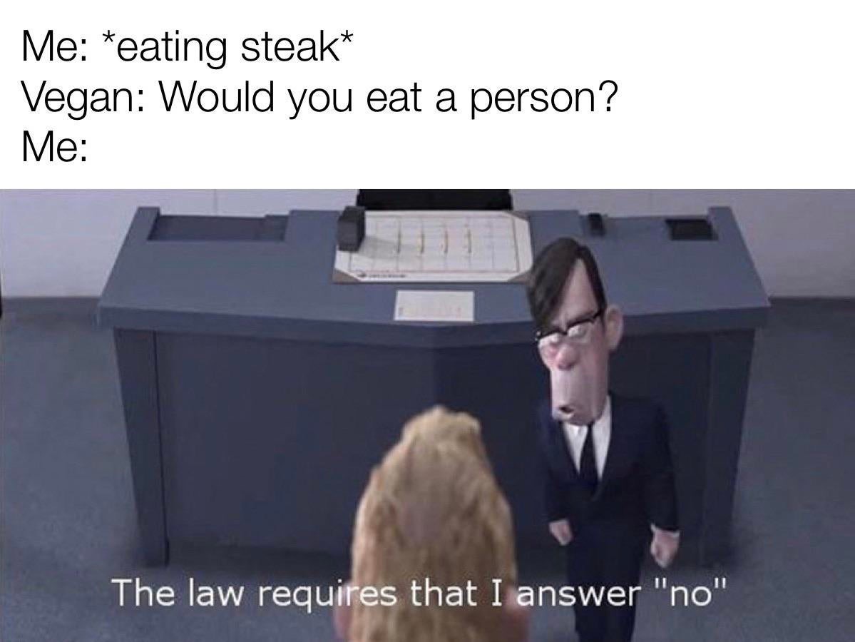 law requires that i answer yes - Me eating steak Vegan Would you eat a person? Me The law requires that I answer "no"