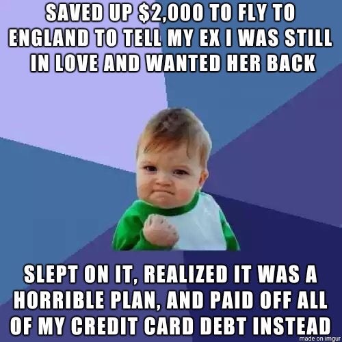 success kid - Saved Up $2,000 To Fly To England To Tell My Ex I Was Still In Love And Wanted Her Back Slept On It, Realized It Was A Horrible Plan, And Paid Off All Of My Credit Card Debt Instead made on imgur
