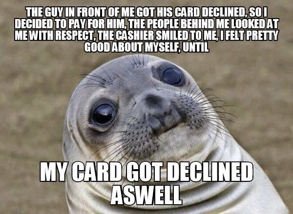 best animal memes - The Guy In Front Of Me Got His Card Declined.Son Decided To Pay For Him The People Behind Me Lookedat Me With Respect. The Cashier Smiled To Me, I Felt Pretty Good About Myself, Until My Card Got Declined Aswell