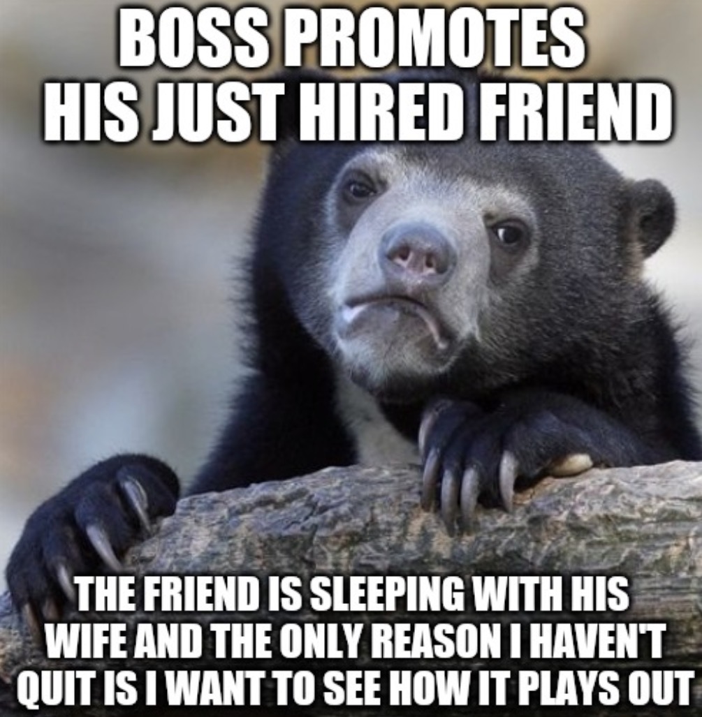 elderly parents meme - Boss Promotes His Just Hired Friend The Friend Is Sleeping With His Wife And The Only Reason I Haven'T Quit Is I Want To See How It Plays Out
