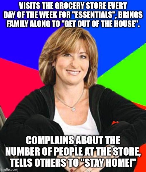 sheltering suburban mom meme - Visits The Grocery Store Every Day Of The Week For "Essentials", Brings Family Along To "Get Out Of The House". Complains About The Number Of People At The Store, Tells Others To"Stay Home!" imgflip.com