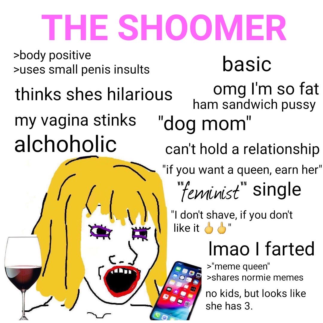 shoomer meme - The Shoomer basic >body positive >uses small penis insults thinks shes hilarious omg I'm so fat ham sandwich pussy my vagina stinks "dog mom" can't hold a relationship "if you want a queen, earn her" "feminist" single "I don't shave, if you