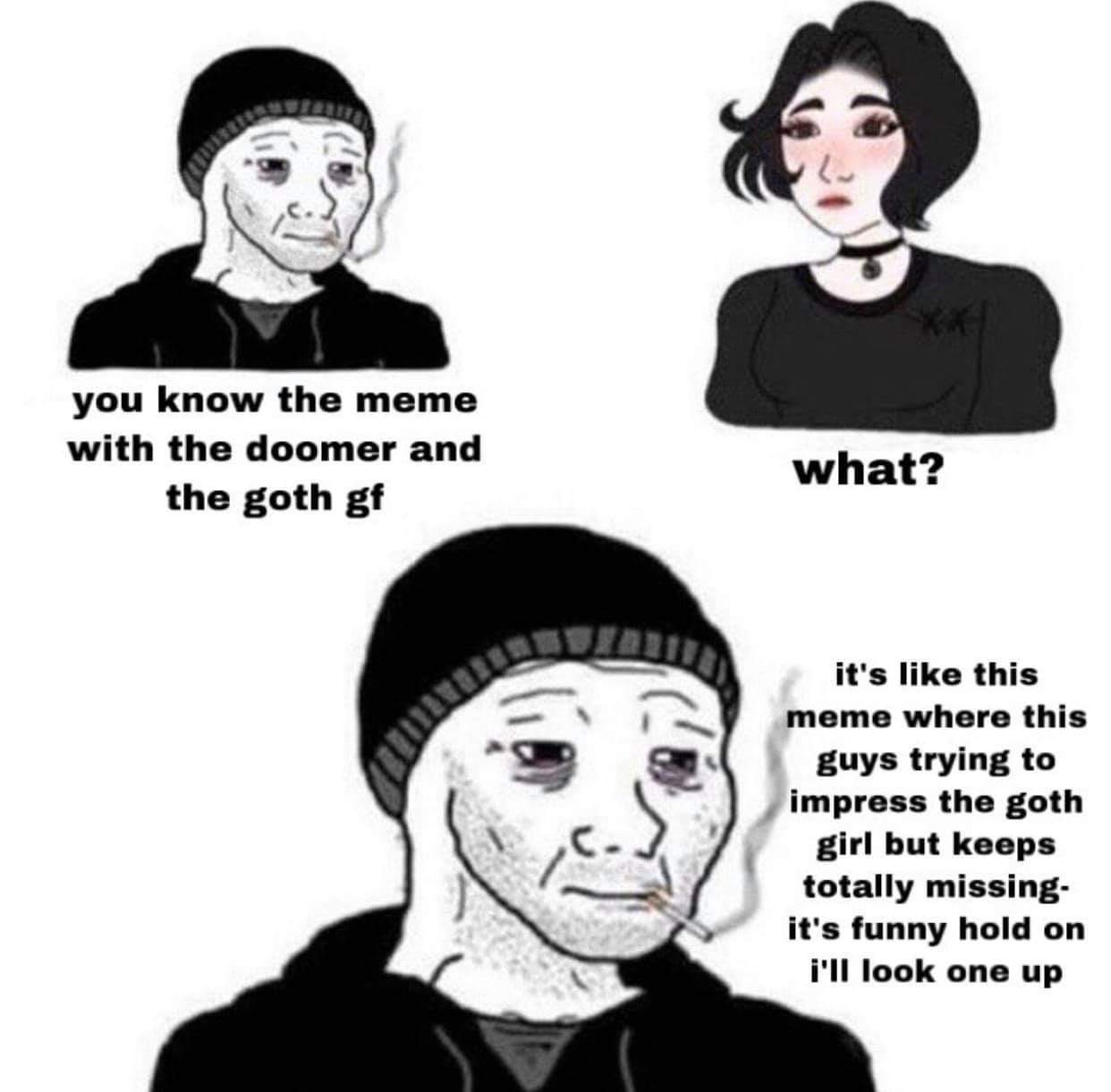 doomer girl meme - you know the meme with the doomer and the goth gf what? it's this meme where this guys trying to impress the goth girl but keeps totally missing it's funny hold on i'll look one up