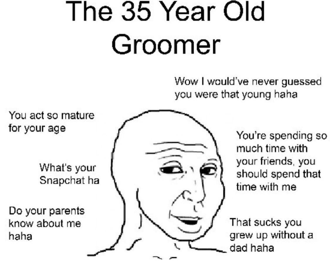 35 year old groomer - The 35 Year Old Groomer Wow I would've never guessed you were that young haha You act so mature for your age You're spending so much time with your friends, you should spend that time with me What's your Snapchat ha Do your parents k