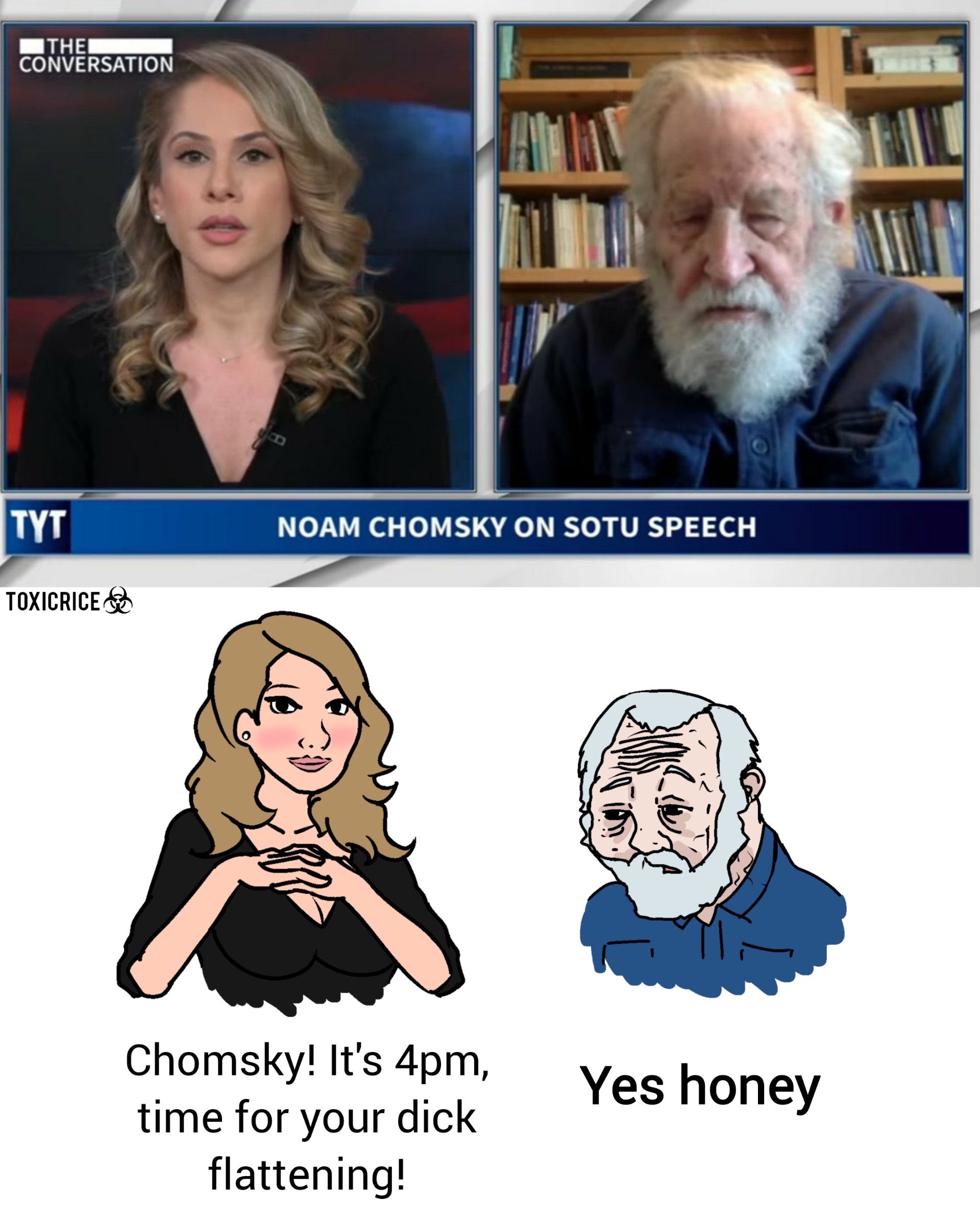 noam chomsky dick flattening - Ithei Conversation Tyt Noam Chomsky On Sotu Speech Toxicrices Yes honey Chomsky! It's 4pm, time for your dick flattening!