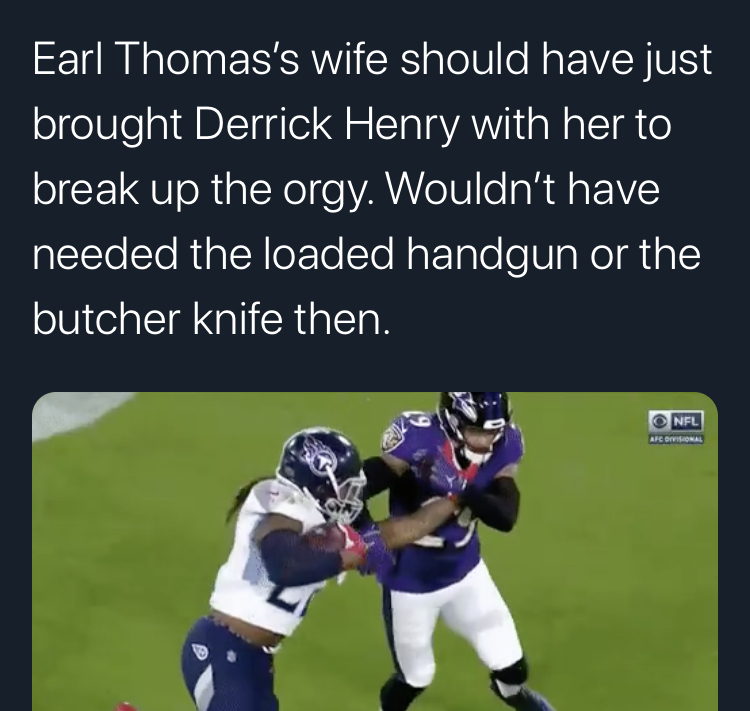games - Earl Thomas's wife should have just brought Derrick Henry with her to break up the orgy. Wouldn't have needed the loaded handgun or the butcher knife then. Nfl Afcotton
