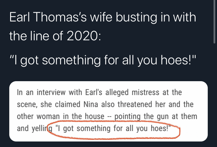 posts hamlet - Earl Thomas's wife busting in with the line of 2020 "I got something for all you hoes!" In an interview with Earl's alleged mistress at the scene, she claimed Nina also threatened her and the other woman in the house pointing the gun at the