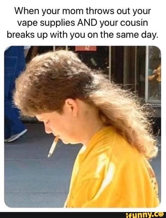 oklahoma mullet - When your mom throws out your vape supplies And your cousin breaks up with you on the same day. ifunny.co